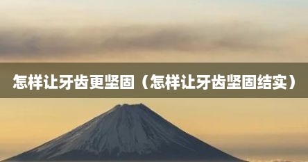 怎样让牙齿更坚固（怎样让牙齿坚固结实）