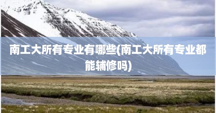 南工大所有专业有哪些(南工大所有专业都能辅修吗)