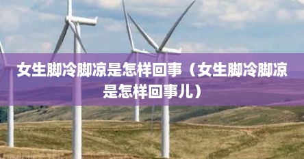 女生脚冷脚凉是怎样回事（女生脚冷脚凉是怎样回事儿）