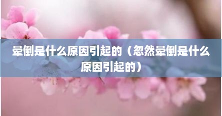 晕倒是什么原因引起的（忽然晕倒是什么原因引起的）