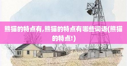 熊猫的特点有,熊猫的特点有哪些词语(熊猫的特点!)