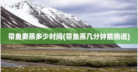 带鱼要蒸多少时间(带鱼蒸几分钟能熟透)
