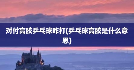 对付高胶乒乓球咋打(乒乓球高胶是什么意思)