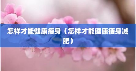 怎样才能健康瘦身（怎样才能健康瘦身减肥）