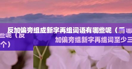 反加偏旁组成新字再组词语有哪些呢（反加偏旁组新字再组词至少三个）