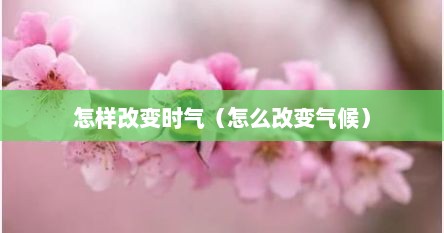 怎样改变时气（怎么改变气候）