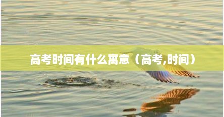 高考时间有什么寓意（高考,时间）
