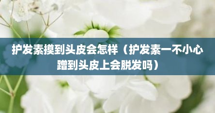 护发素摸到头皮会怎样（护发素一不小心蹭到头皮上会脱发吗）