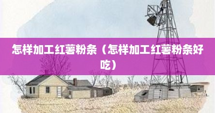 怎样加工红薯粉条（怎样加工红薯粉条好吃）