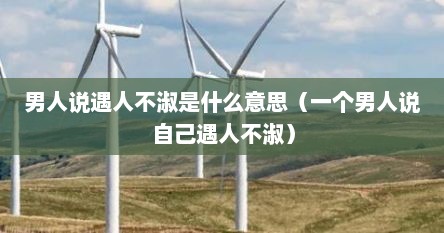 男人说遇人不淑是什么意思（一个男人说自己遇人不淑）