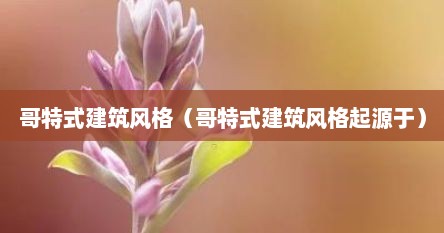 哥特式建筑风格（哥特式建筑风格起源于）