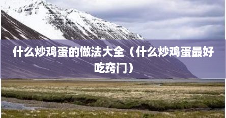 什么炒鸡蛋的做法大全（什么炒鸡蛋最好吃窍门）