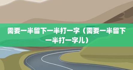 需要一半留下一半打一字（需要一半留下一半打一字儿）