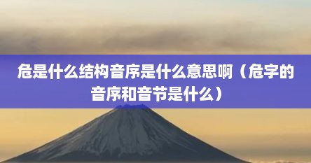 危是什么结构音序是什么意思啊（危字的音序和音节是什么）