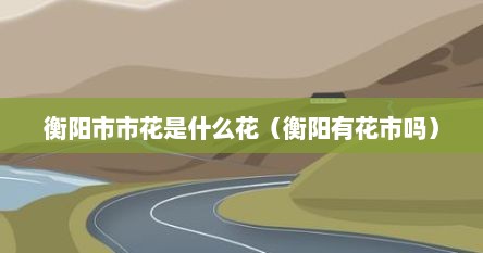 衡阳市市花是什么花（衡阳有花市吗）