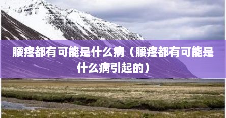 腰疼都有可能是什么病（腰疼都有可能是什么病引起的）