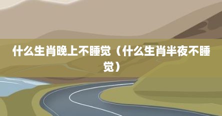 什么生肖晚上不睡觉（什么生肖半夜不睡觉）