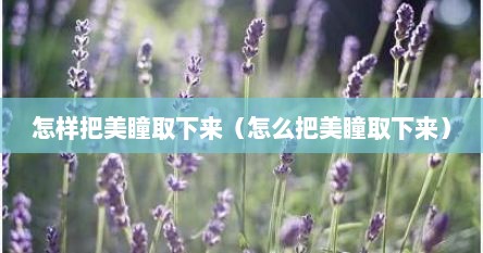 怎样把美瞳取下来（怎么把美瞳取下来）