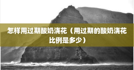 怎样用过期酸奶浇花（用过期的酸奶浇花比例是多少）