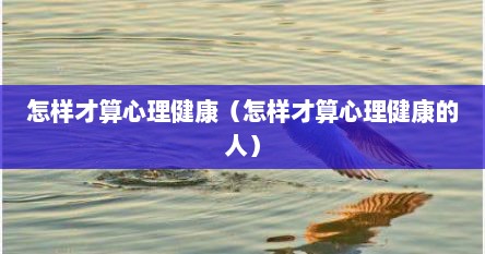 怎样才算心理健康（怎样才算心理健康的人）
