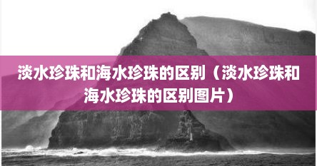 淡水珍珠和海水珍珠的区别（淡水珍珠和海水珍珠的区别图片）