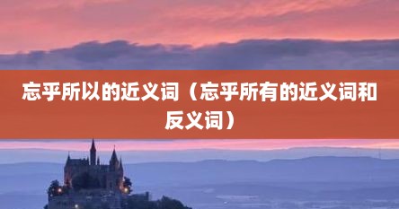 忘乎所以的近义词（忘乎所有的近义词和反义词）