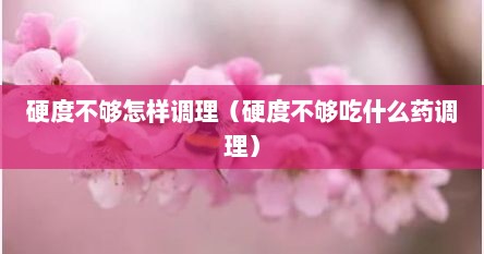 硬度不够怎样调理（硬度不够吃什么药调理）