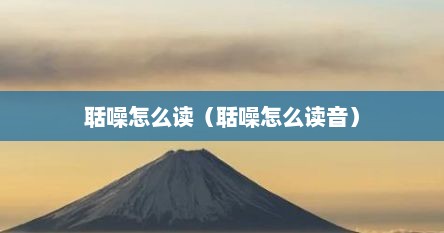 聒噪怎么读（聒噪怎么读音）