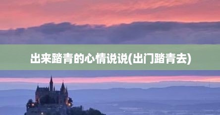 出来踏青的心情说说(出门踏青去)