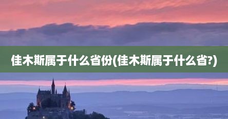 佳木斯属于什么省份(佳木斯属于什么省?)