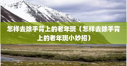 怎样去除手背上的老年斑（怎样去除手背上的老年斑小妙招）