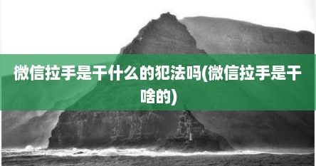 微信拉手是干什么的犯法吗(微信拉手是干啥的)