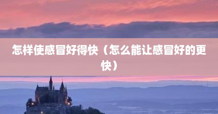 怎样使感冒好得快（怎么能让感冒好的更快）