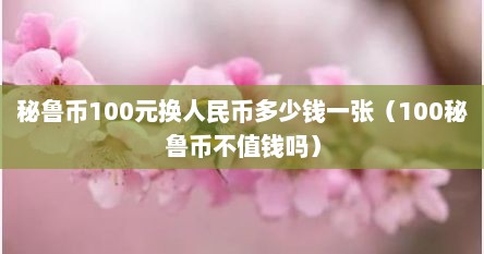 秘鲁币100元换人民币多少钱一张（100秘鲁币不值钱吗）