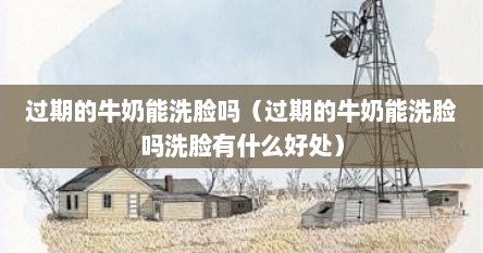 过期的牛奶能洗脸吗（过期的牛奶能洗脸吗洗脸有什么好处）