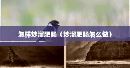 怎样炒溜肥肠（炒溜肥肠怎么做）