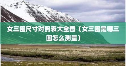 女三围尺寸对照表大全图（女三围是哪三围怎么测量）