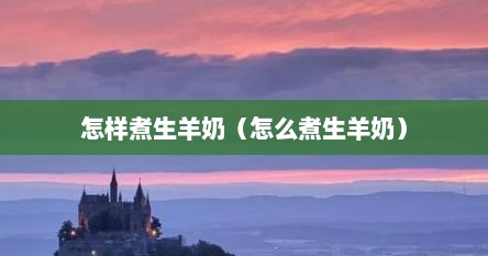 怎样煮生羊奶（怎么煮生羊奶）