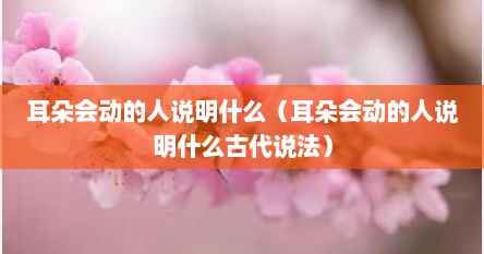 耳朵会动的人说明什么（耳朵会动的人说明什么古代说法）
