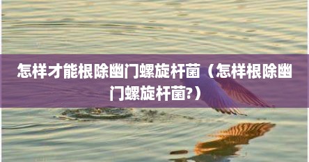 怎样才能根除幽门螺旋杆菌（怎样根除幽门螺旋杆菌?）