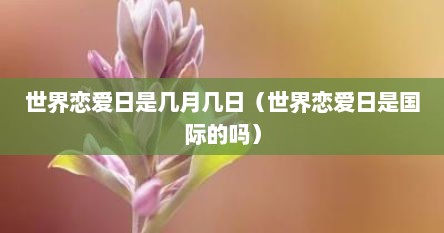 世界恋爱日是几月几日（世界恋爱日是国际的吗）