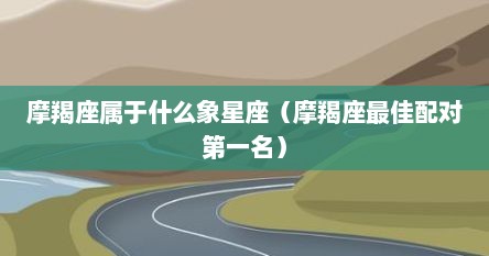 摩羯座属于什么象星座（摩羯座最佳配对第一名）