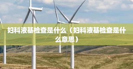 妇科液基检查是什么（妇科液基检查是什么意思）