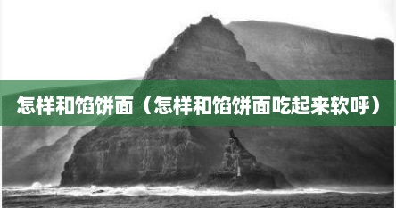 怎样和馅饼面（怎样和馅饼面吃起来软呼）