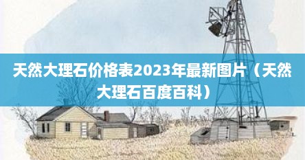 天然大理石价格表2023年最新图片（天然大理石百度百科）