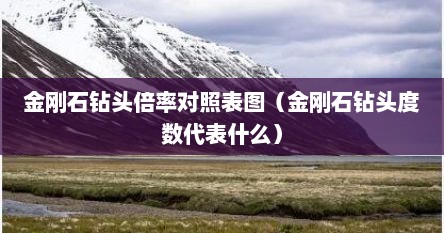 金刚石钻头倍率对照表图（金刚石钻头度数代表什么）