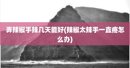 弄辣椒手辣几天能好(辣椒太辣手一直疼怎么办)