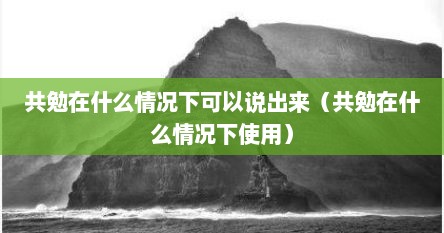 共勉在什么情况下可以说出来（共勉在什么情况下使用）