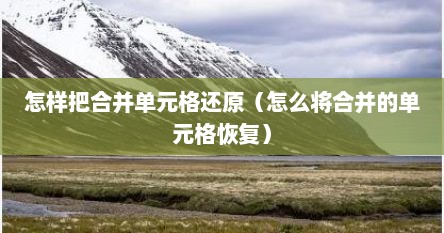 怎样把合并单元格还原（怎么将合并的单元格恢复）