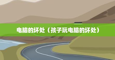 电脑的坏处（孩子玩电脑的坏处）